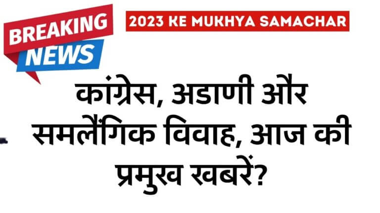 2023 ke mukhya samachar: कांग्रेस, अडाणी और समलैंगिक विवाह, आज की प्रमुख खबरें?